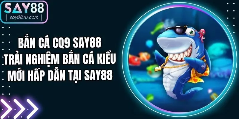 Bắn Cá CQ9 Say88 - Trải Nghiệm Bắn Cá Kiểu Mới Hấp Dẫn Tại Say88