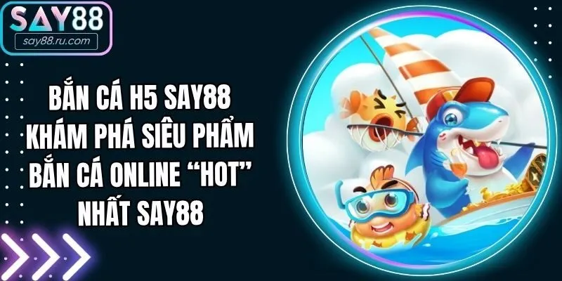 Bắn Cá H5 Say88 - Khám Phá Siêu Phẩm Bắn Cá Online “Hot”