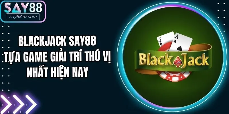 Blackjack Say88 - Tựa Game Giải Trí Thú Vị Nhất Hiện Nay