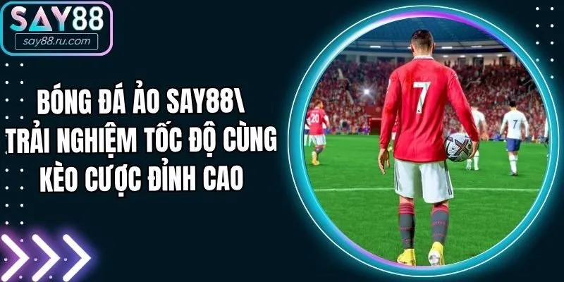 Bóng Đá Ảo Say88 - Trải Nghiệm Tốc Độ Cùng Kèo Cược Đỉnh Cao