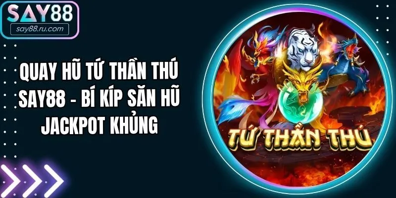 Quay Hũ Tứ Thần Thú Say88 - Bí Kíp Săn Hũ Jackpot Khủng